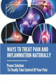 Title: Ways To Treat Pain And Inflammation Naturally: Power Solutions To Finally Take Control Of Your Pain:, Author: Reginald Pribble