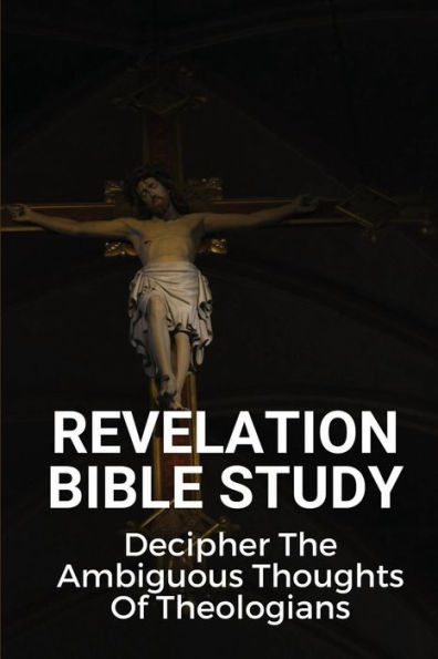 Revelation Bible Study: Decipher The Ambiguous Thoughts Of Theologians: