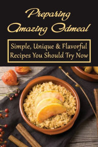 Title: Preparing Amazing Oatmeal: Simple, Unique & Flavorful Recipes You Should Try Now:, Author: Ralph Zahar