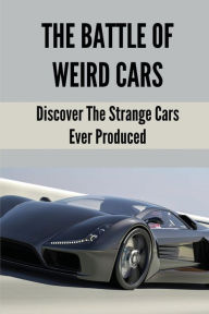 Title: The Battle Of Weird Cars: Discover The Strange Cars Ever Produced:, Author: Rosana Caballero