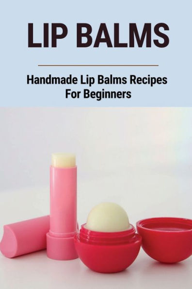 Lip Balms: Handmade Lip Balms Recipes For Beginners: