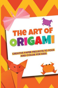 Title: The Art Of Origami Creative Paper Projects To Fold And Color For Kids, Author: Elroy Cordeiro