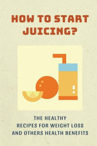 Title: How To Start Juicing?: The Healthy Recipes For Weight Loss And Others Health Benefits:, Author: Lin Deen