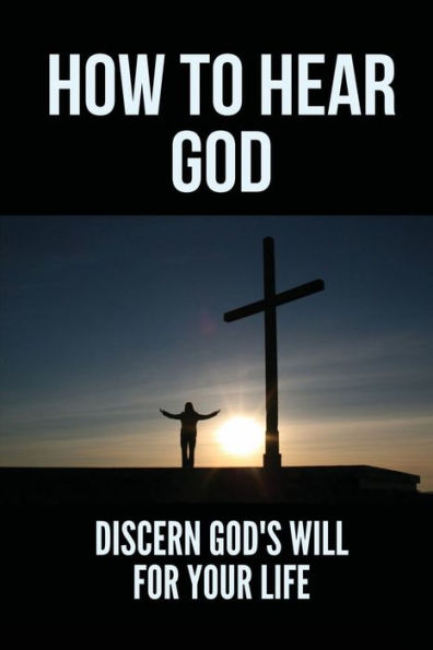 How To Hear God: Discern God's Will For Your Life: