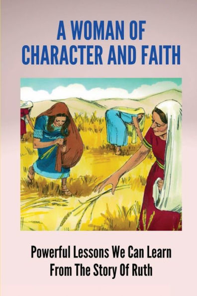 A Woman Of Character And Faith: Powerful Lessons We Can Learn From The Story Of Ruth: