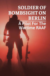 Title: Soldier Of Bombsight On Berlin: A Pilot For The Wartime RAAF:, Author: Ahmad Zunich