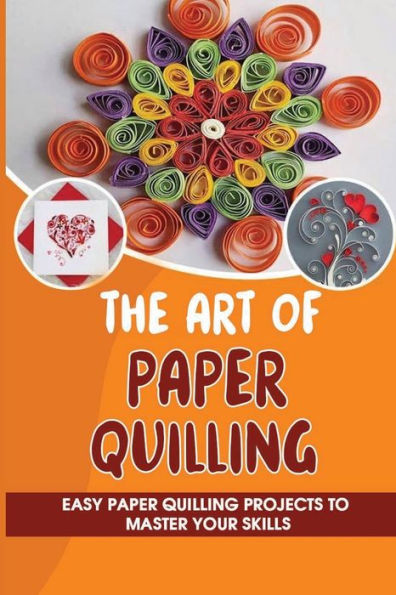The Art Of Paper Quilling Easy Paper Quilling Projects To Master Your Skills