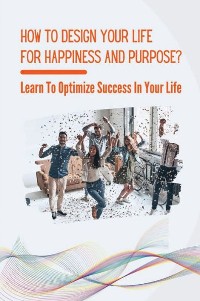 How To Design Your Life For Happiness And Purpose?: Learn To Optimize Success In Your Life: