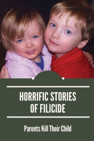 Title: Horrific Stories Of Filicide: Parents Kill Their Child:, Author: Johnie Rocco