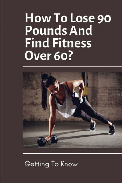How To Lose 90 Pounds And Find Fitness Over 60?: Getting To Know: