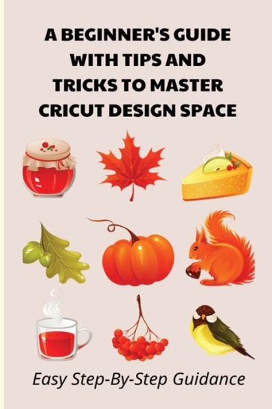 A Beginner's Guide With Tips And Tricks To Master Cricut Design Space Easy Step-by-step Guidance