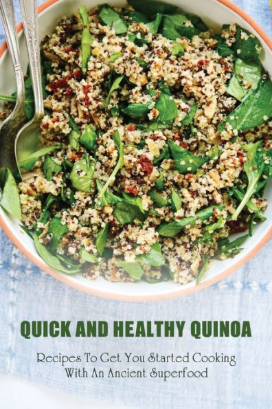 Quick And Healthy Quinoa: Recipes To Get You Started Cooking With An Ancient Superfood:
