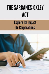 Title: The Sarbanes-Oxley Act: Explore Its Impact On Corporations:, Author: Efrain Descoteaux