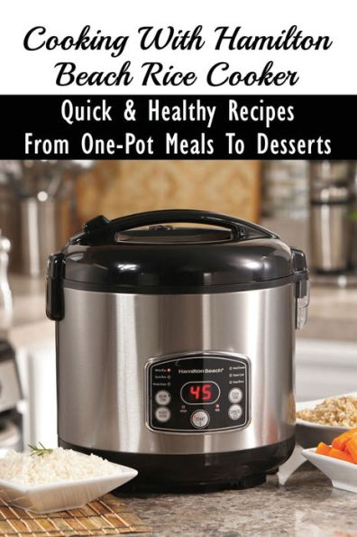 Cooking With Hamilton Beach Rice Cooker: Quick & Healthy Recipes From One-Pot Meals To Desserts: