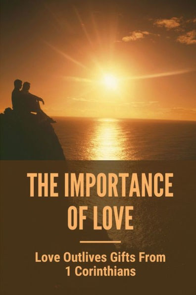 The Importance Of Love: Love Outlives Gifts From 1 Corinthians: