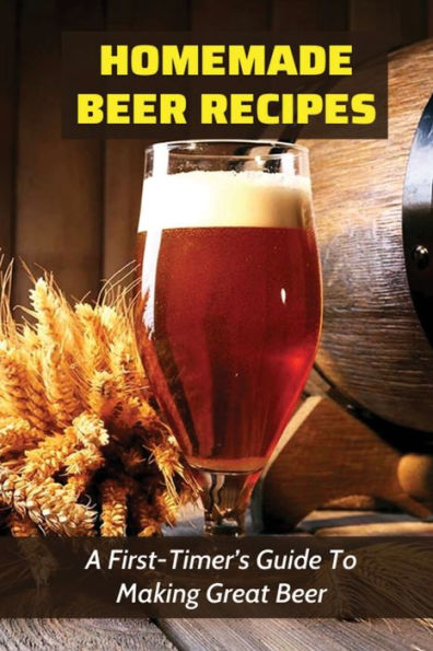 Homemade Beer Recipes: A First-Timer's Guide To Making Great Beer: