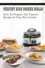 Perfect Rice Cooker Meals: How To Prepare The Tastiest Recipes In Your Rice Cooker: