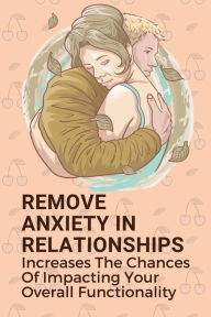 Title: Remove Anxiety In Relationships: Increases The Chances Of Impacting Your Overall Functionality:, Author: Jesus Broward