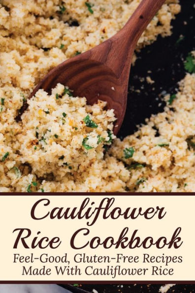 Cauliflower Rice Cookbook: Feel-good, Gluten-free Recipes Made With Cauliflower Rice: