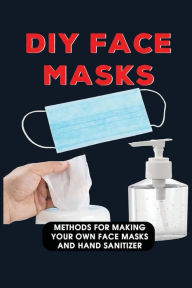 Title: DIY Face Masks: Methods For Making Your Own Face Masks And Hand Sanitizer:, Author: Dean Sampedro