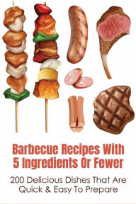 Title: Barbecue Recipes With 5 Ingredients Or Fewer: 200 Delicious Dishes That Are Quick & Easy To Prepare:, Author: Kenton Toohey