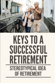 Title: Keys To A Successful Retirement: Stereotypical Idea Of Retirement:, Author: Josphine Hainesworth