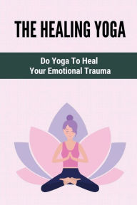 Title: The Healing Yoga: Do Yoga To Heal Your Emotional Trauma:, Author: Leonora Crossman