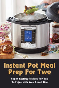 Title: Instant Pot Meal Prep For Two: Super Tasting Recipes For Two To Enjoy With Your Loved One:, Author: Milan Oak