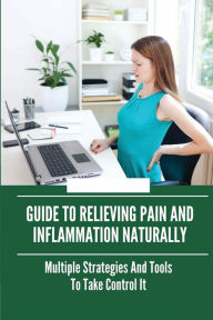 Title: Guide To Relieving Pain And Inflammation Naturally: Multiple Strategies And Tools To Take Control It:, Author: Josefina Haggar