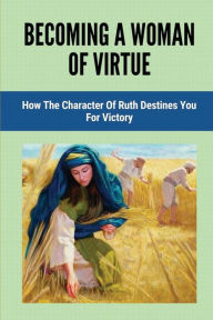 Title: Becoming A Woman Of Virtue: How The Character Of Ruth Destines You For Victory:, Author: Darwin Fleurent