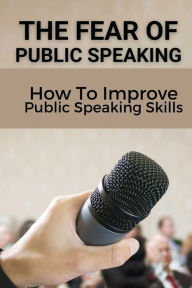 Title: The Fear Of Public Speaking: How To Improve Public Speaking Skills:, Author: Renato Bermeo