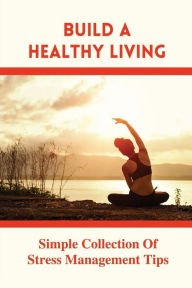 Title: Build A Healthy Living: Simple Collection Of Stress Management Tips:, Author: Kelsi Metcalf