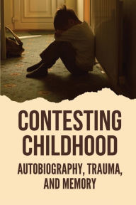 Title: Contesting Childhood: Autobiography, Trauma, And Memory:, Author: Alan Newlon