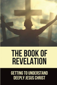 Title: The Book Of Revelation: Getting To Understand Deeply Jesus Christ:, Author: Randy Venetos