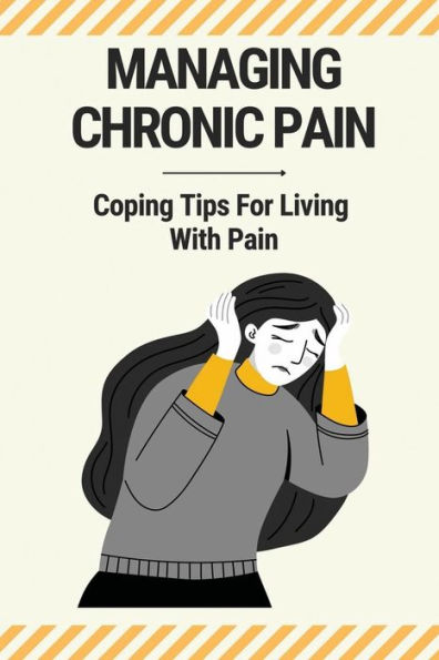 Managing Chronic Pain: Coping Tips For Living With Pain: