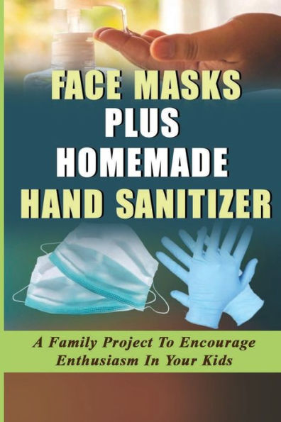 Face Masks Plus Homemade Hand Sanitizer: A Family Project To Encourage Enthusiasm In Your Kids: