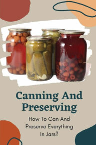 Title: Canning And Preserving: How To Can And Preserve Everything In Jars?:, Author: Nathanial Hilde