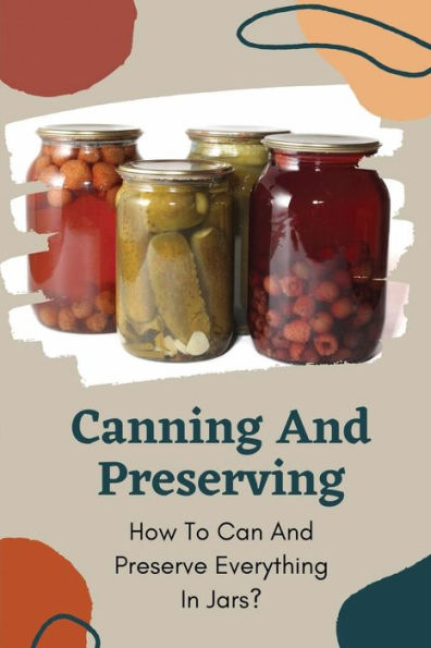 Canning And Preserving: How To Can And Preserve Everything In Jars?: