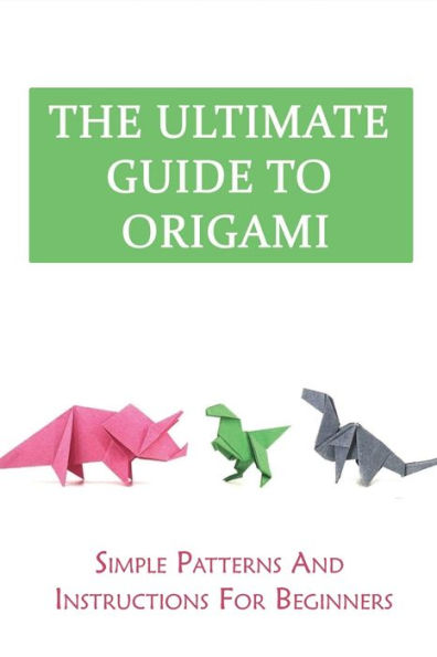 The Ultimate Guide To Origami: Simple Patterns And Instructions For Beginners: