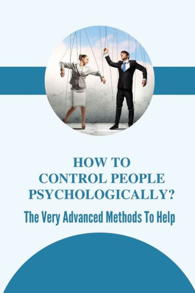 How To Control People Psychologically?: The Very Advanced Methods To Help: