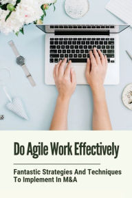 Title: Do Agile Work Effectively: Fantastic Strategies And Techniques To Implement In M&A:, Author: Andy Bolser