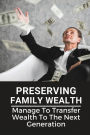 Preserving Family Wealth: Manage To Transfer Wealth To The Next Generation: