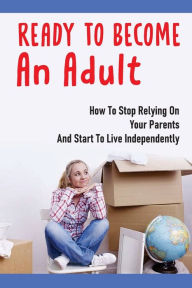 Title: Ready To Become An Adult: How To Stop Relying On Your Parents And Start To Live Independently:, Author: Philip Rickles