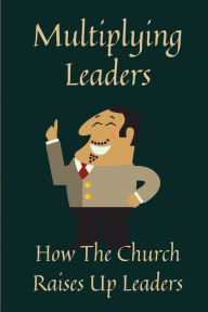 Title: Multiplying Leaders: How The Church Raises Up Leaders:, Author: Issac Ketcheside