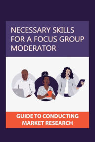 Title: Necessary Skills For A Focus Group Moderator: Guide To Conducting Market Research:, Author: Bernie Bueckers