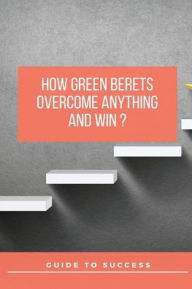 Title: How Green Berets Overcome Anything And Win?: Guide To Success:, Author: Lura Phy