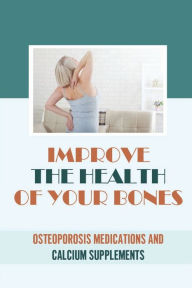 Title: Improve The Health Of Your Bones: Osteoporosis Medications And Calcium Supplements:, Author: Kristin Sora