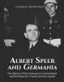 Albert Speer and Germania: The History of Nazi Germany's Lead Architect and His Plans for a Future German Capital