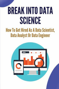 Title: Break Into Data Science: How To Get Hired As A Data Scientist, Data Analyst Or Data Engineer:, Author: Marcelina Cullifer