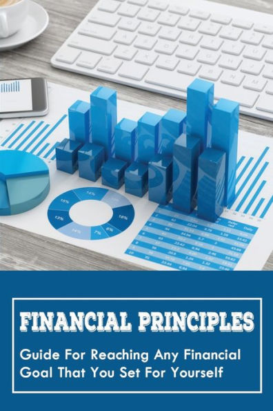 Financial Principles: Guide For Reaching Any Financial Goal That You Set For Yourself: Become The Master Of Your Money